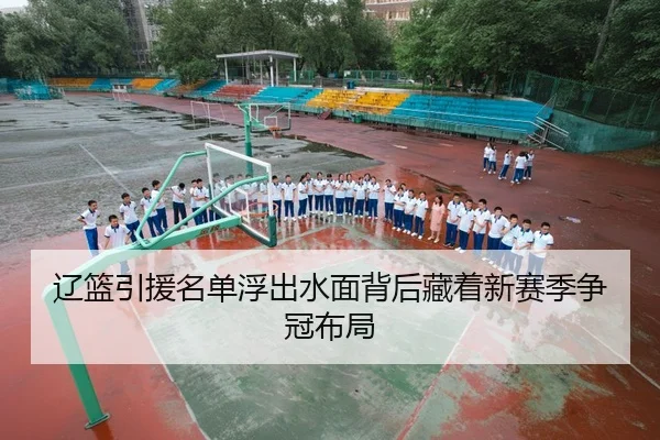 辽篮引援名单浮出水面背后藏着新赛季争冠布局